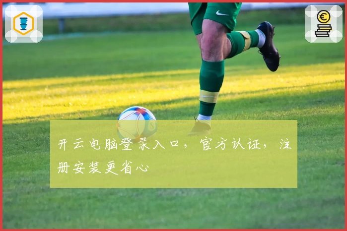 开云电脑登录入口，官方认证，注册安装更省心