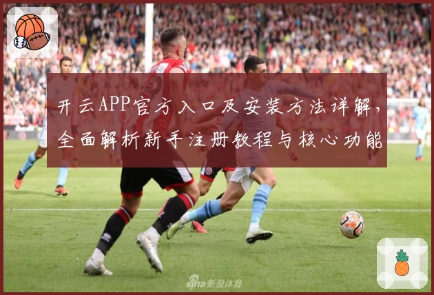 开云APP官方入口及安装方法详解，全面解析新手注册教程与核心功能亮点