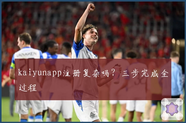 kaiyunapp注册复杂吗？三步完成全过程