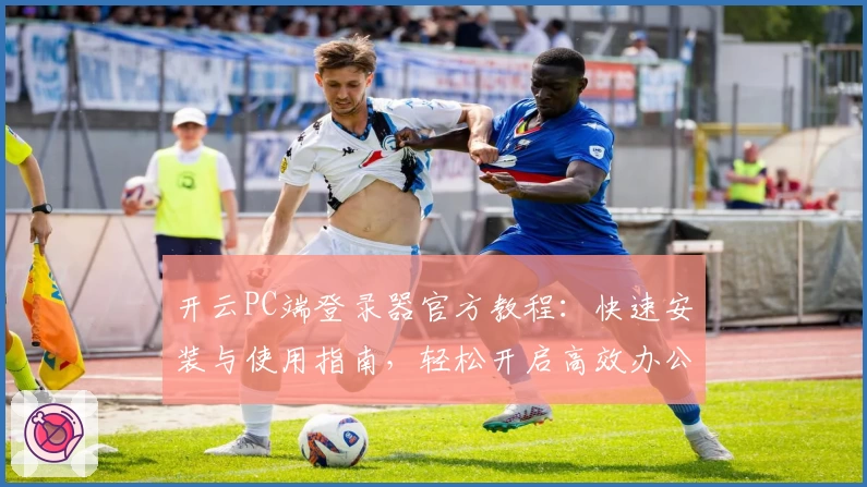 开云PC端登录器官方教程:快速安装与使用指南,轻松开启高效办公新体验