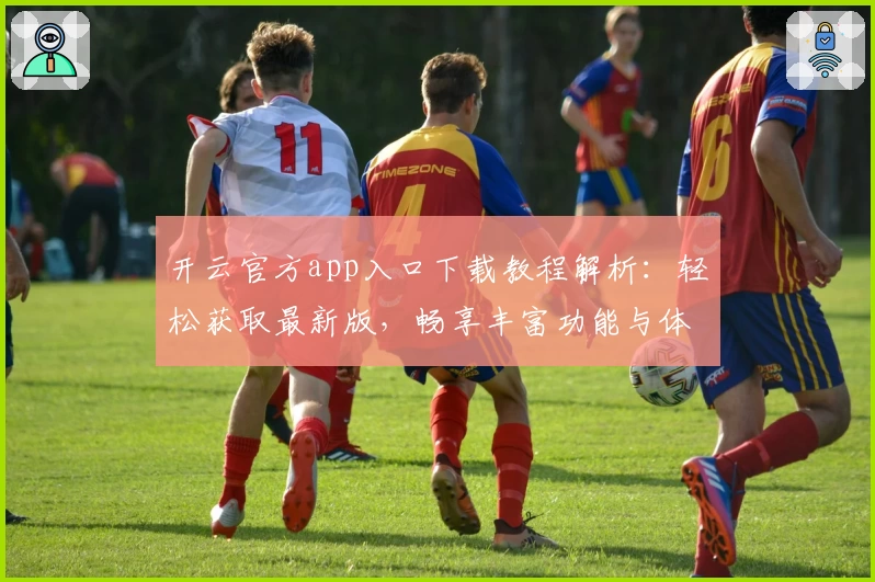 开云官方app入口下载教程解析：轻松获取最新版，畅享丰富功能与体验