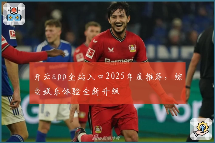 开云app全站入口2025年度推荐，综合娱乐体验全新升级
