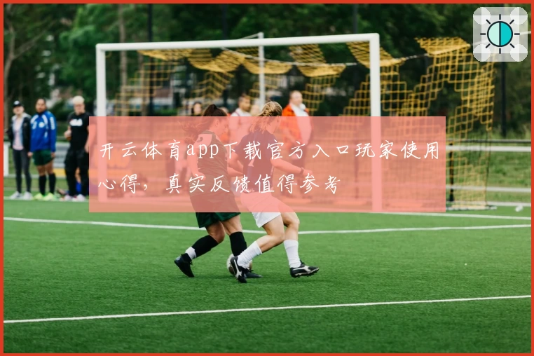 开云体育app下载官方入口玩家使用心得,真实反馈值得参考