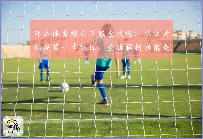 开云体育综合下载全攻略：从注册到安装一步到位，全面解析功能亮点与使用体验