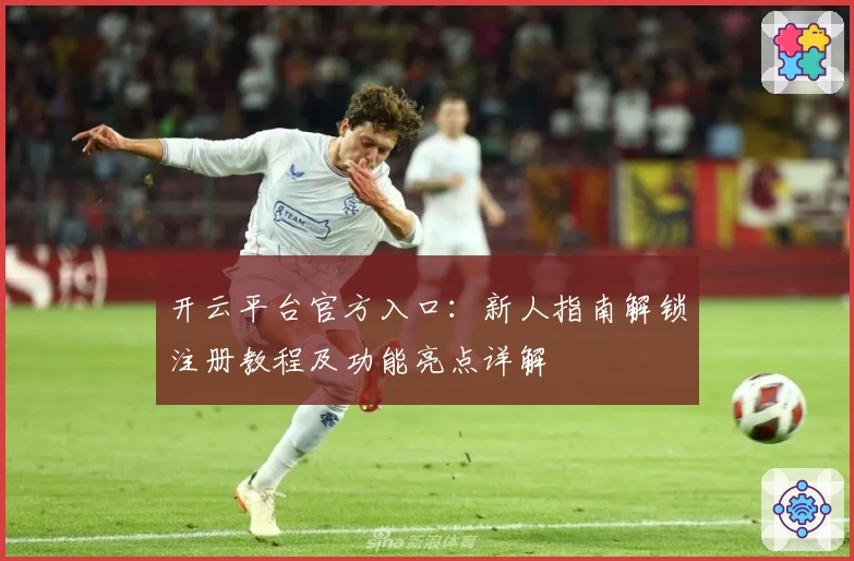 开云平台官方入口：新人指南解锁注册教程及功能亮点详解