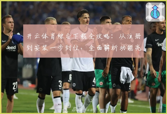 开云体育综合下载全攻略：从注册到安装一步到位，全面解析功能亮点与使用体验