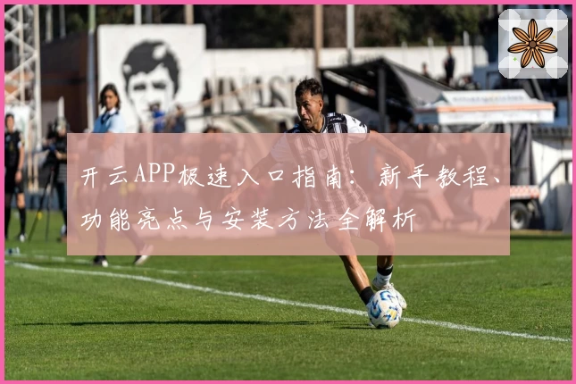 开云APP极速入口指南：新手教程、功能亮点与安装方法全解析