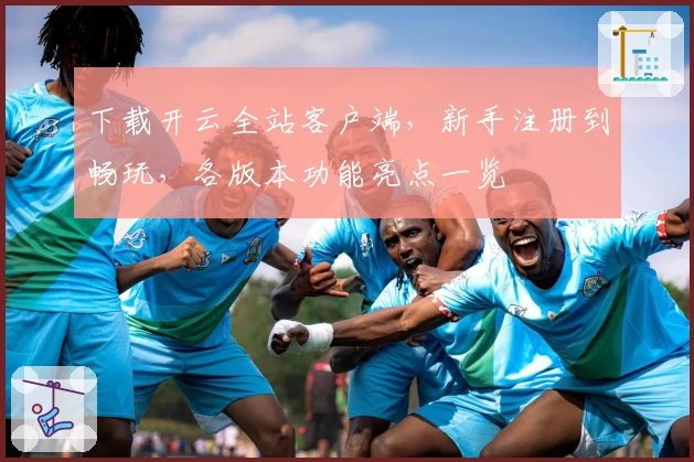 下载开云全站客户端，新手注册到畅玩，各版本功能亮点一览