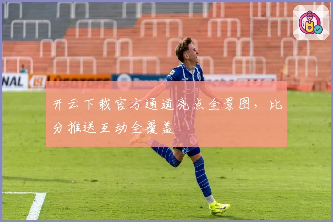 开云下载官方通道亮点全景图，比分推送互动全覆盖
