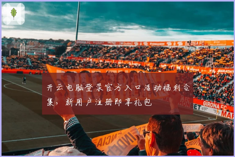 开云电脑登录官方入口活动福利合集，新用户注册即享礼包