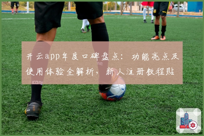 开云app年度口碑盘点：功能亮点及使用体验全解析，新人注册教程贴心奉上