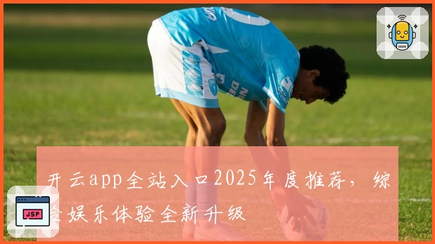 开云app全站入口2025年度推荐，综合娱乐体验全新升级