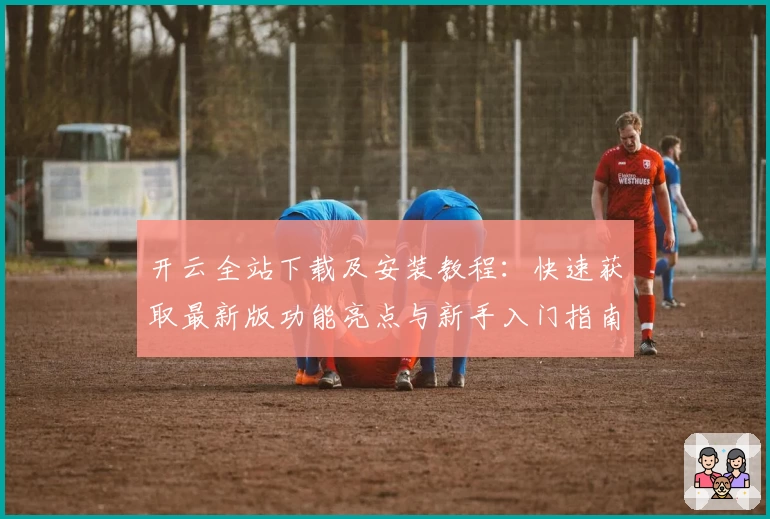 开云全站下载及安装教程：快速获取最新版功能亮点与新手入门指南