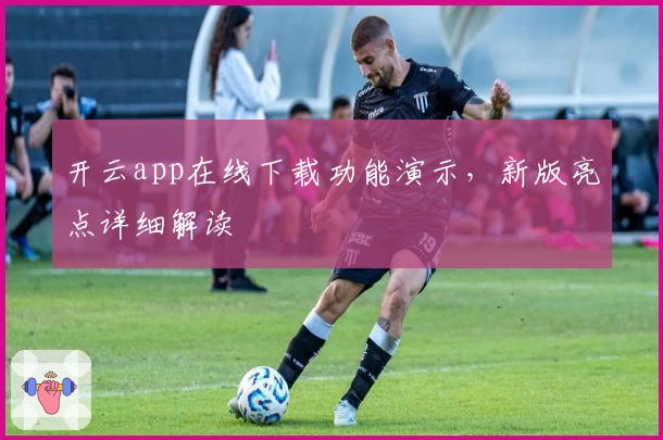 开云app在线下载功能演示，新版亮点详细解读