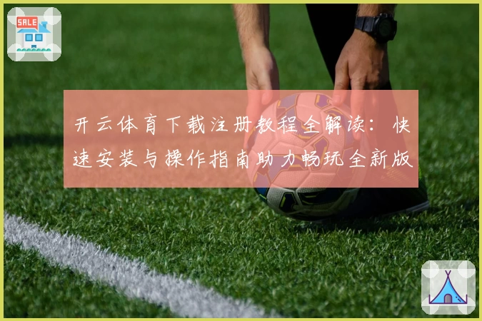 开云体育下载注册教程全解读：快速安装与操作指南助力畅玩全新版本