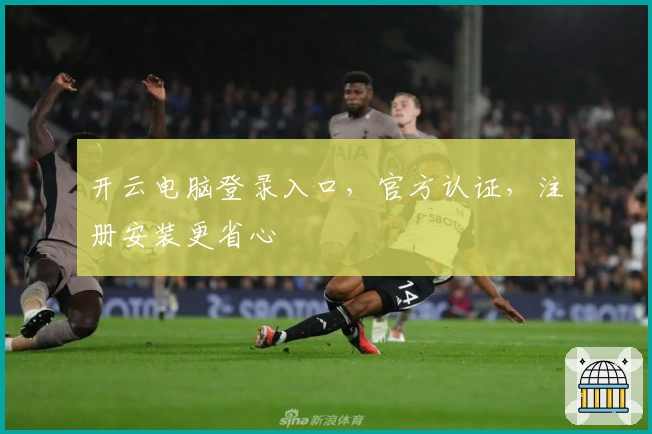 开云电脑登录入口，官方认证，注册安装更省心