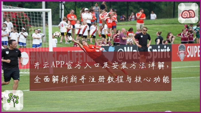开云APP官方入口及安装方法详解，全面解析新手注册教程与核心功能亮点