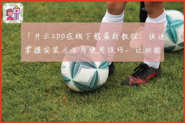 「开云app在线下载最新教程：快速掌握安装方法与使用技巧，让功能体验更便捷」