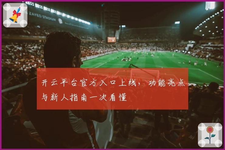 开云平台官方入口上线，功能亮点与新人指南一次看懂