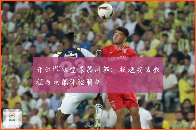 开云PC端登录器详解：极速安装教程与功能体验解析