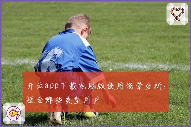 开云app下载电脑版使用场景分析，适合哪些类型用户