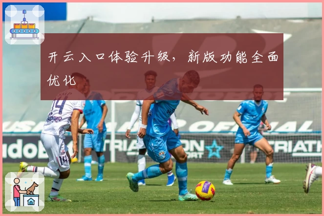 开云入口体验升级，新版功能全面优化