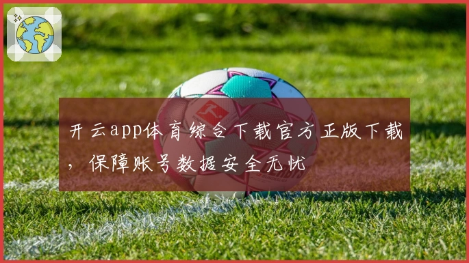 开云app体育综合下载官方正版下载,保障账号数据安全无忧