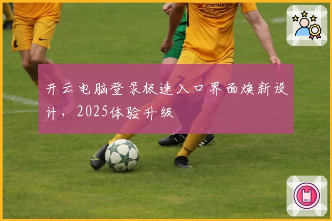 开云电脑登录极速入口界面焕新设计，2025体验升级