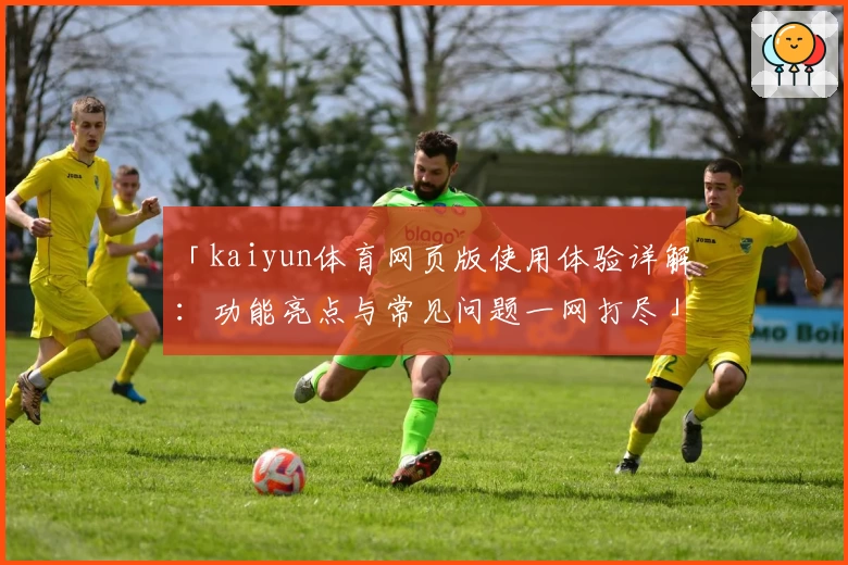 「kaiyun体育网页版使用体验详解：功能亮点与常见问题一网打尽」