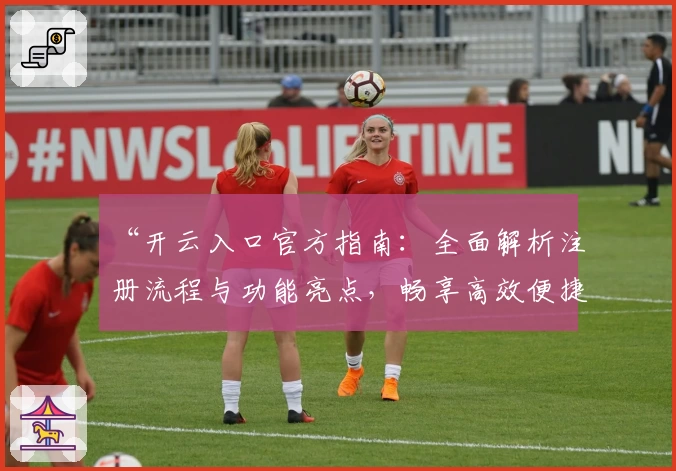 “开云入口官方指南：全面解析注册流程与功能亮点，畅享高效便捷体验”