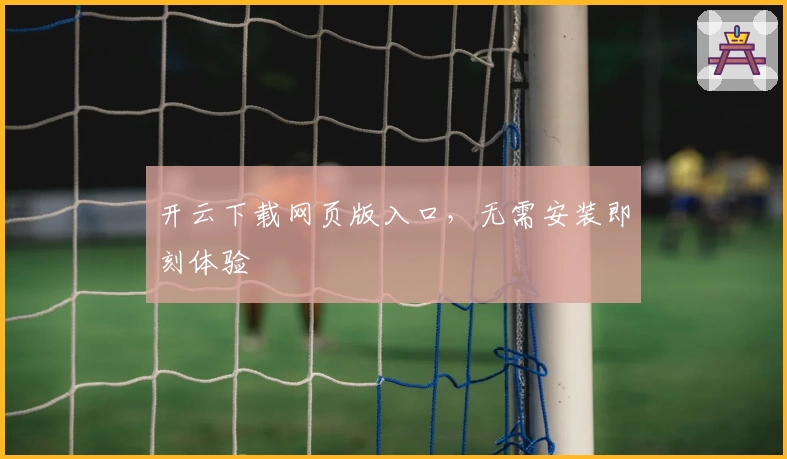 开云下载网页版入口，无需安装即刻体验