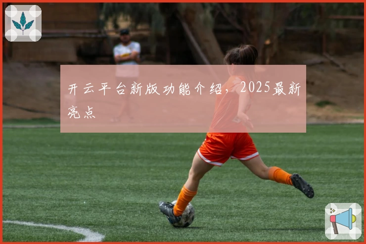 开云平台新版功能介绍,2025最新亮点