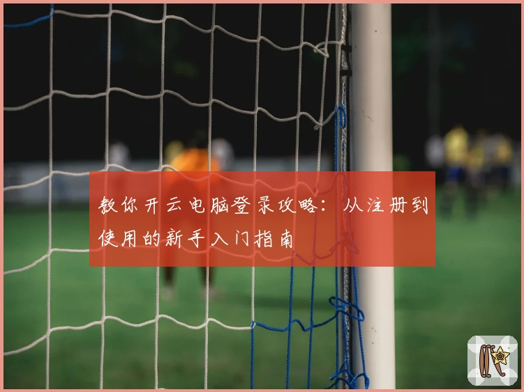 教你开云电脑登录攻略:从注册到使用的新手入门指南