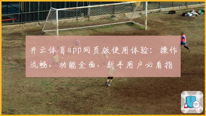 开云体育app网页版使用体验:操作流畅,功能全面,新手用户必看指南
