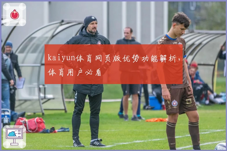 kaiyun体育网页版优势功能解析，体育用户必看