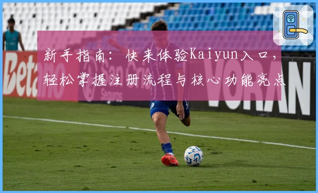 新手指南：快来体验Kaiyun入口，轻松掌握注册流程与核心功能亮点
