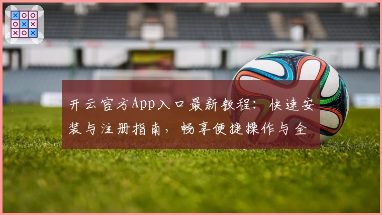 开云官方App入口最新教程：快速安装与注册指南，畅享便捷操作与全面功能体验