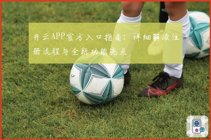 开云APP官方入口指南:详细解读注册流程与全新功能亮点