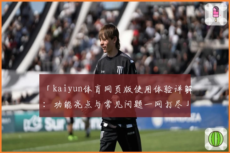 「kaiyun体育网页版使用体验详解：功能亮点与常见问题一网打尽」