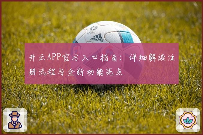 开云APP官方入口指南:详细解读注册流程与全新功能亮点
