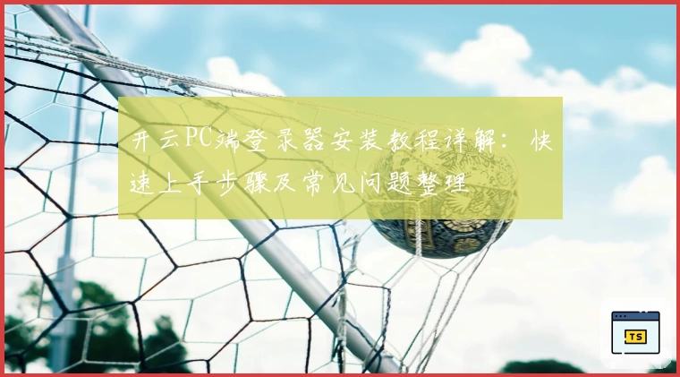 开云PC端登录器安装教程详解：快速上手步骤及常见问题整理