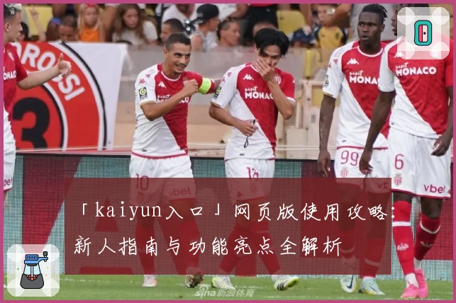 「kaiyun入口」网页版使用攻略:新人指南与功能亮点全解析