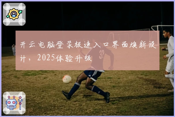 开云电脑登录极速入口界面焕新设计，2025体验升级