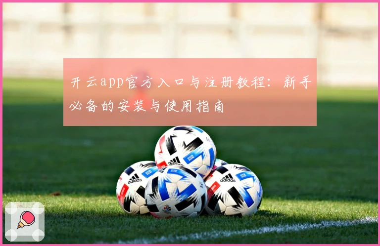 开云app官方入口与注册教程：新手必备的安装与使用指南