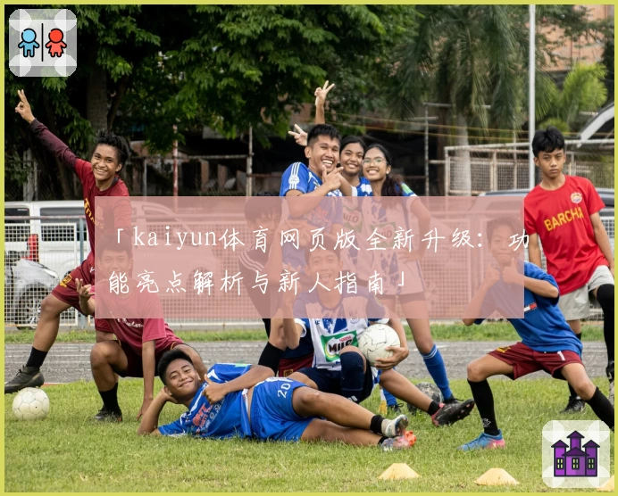 「kaiyun体育网页版全新升级：功能亮点解析与新人指南」
