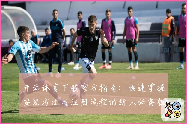 开云体育下载官方指南：快速掌握安装方法与注册流程的新人必备教程