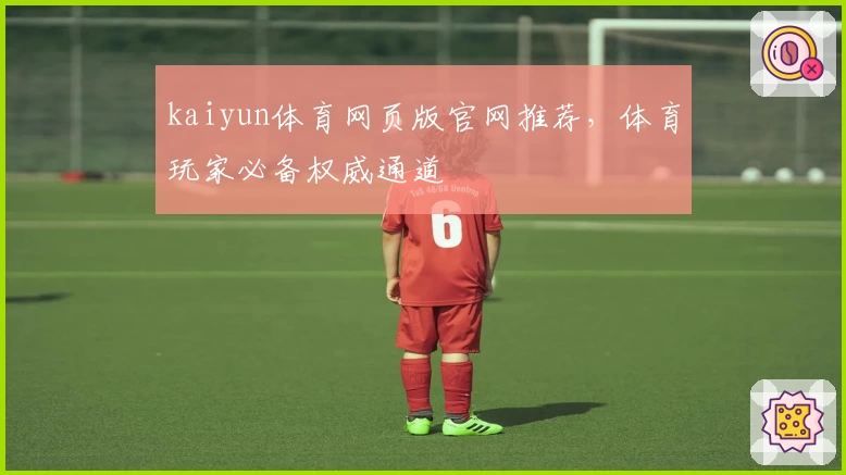 kaiyun体育网页版官网推荐，体育玩家必备权威通道