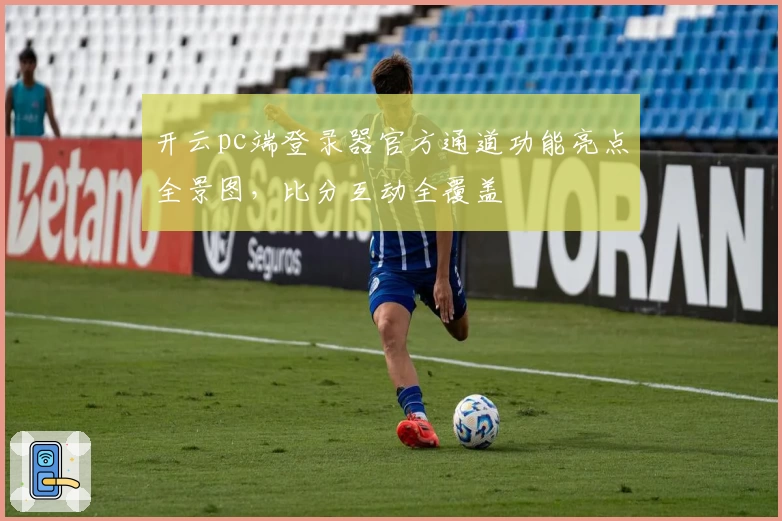 开云pc端登录器官方通道功能亮点全景图，比分互动全覆盖