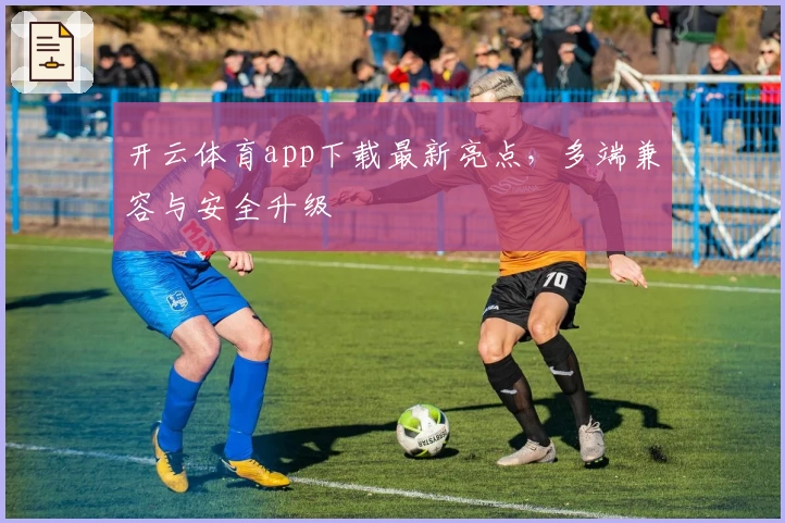 开云体育app下载最新亮点,多端兼容与安全升级