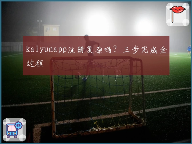 kaiyunapp注册复杂吗？三步完成全过程